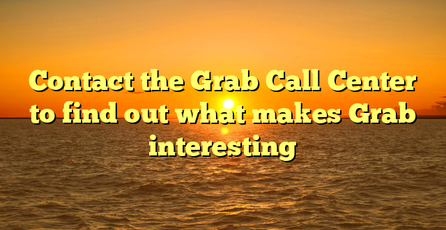 Contact the Grab Call Center to find out what makes Grab interesting