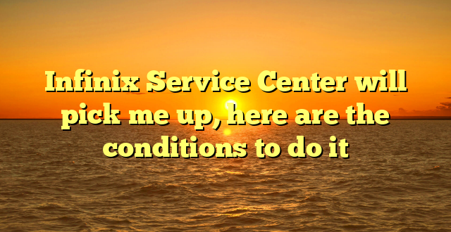 Infinix Service Center will pick me up, here are the conditions to do it