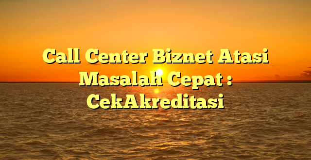 Call Center Biznet Atasi Masalah Cepat : CekAkreditasi