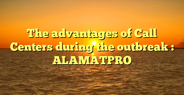 The advantages of Call Centers during the outbreak : ALAMATPRO