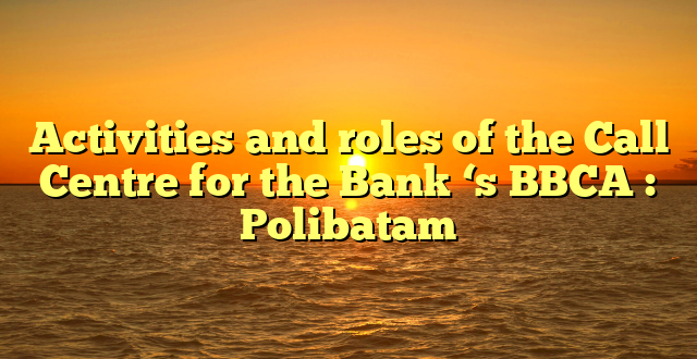 Activities and roles of the Call Centre for the Bank ‘s BBCA : Polibatam