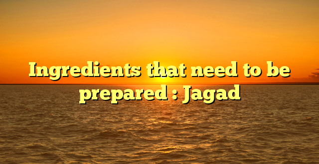 Ingredients that need to be prepared : Jagad