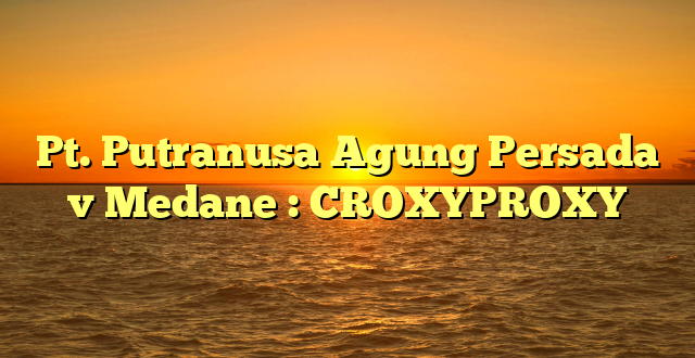 Pt. Putranusa Agung Persada v Medane : CROXYPROXY