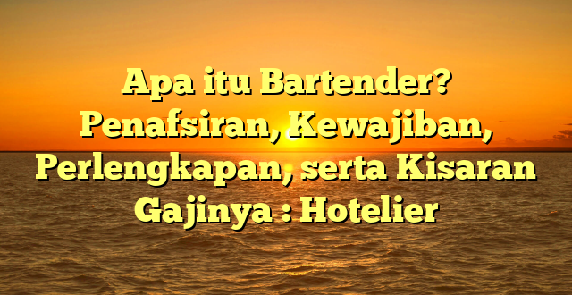 Apa itu Bartender? Penafsiran, Kewajiban, Perlengkapan, serta Kisaran Gajinya : Hotelier