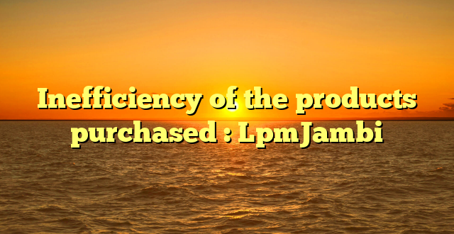 Inefficiency of the products purchased : LpmJambi