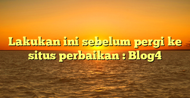 Lakukan ini sebelum pergi ke situs perbaikan : Blog4