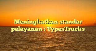 Meningkatkan standar pelayanan : TypesTrucks