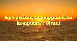 Apa perlunya menggunakan komputer? : Situs1