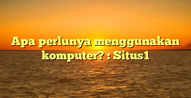 Apa perlunya menggunakan komputer? : Situs1