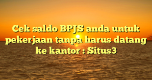 Cek saldo BPJS anda untuk pekerjaan tanpa harus datang ke kantor : Situs3