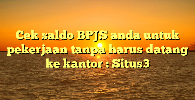 Cek saldo BPJS anda untuk pekerjaan tanpa harus datang ke kantor : Situs3