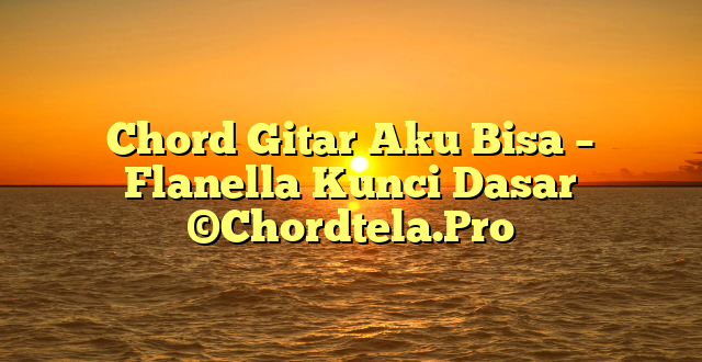 Chord Gitar Aku Bisa – Flanella Kunci Dasar ©Chordtela.Pro