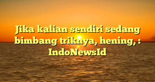 Jika kalian sendiri sedang bimbang triknya, hening, : IndoNewsId