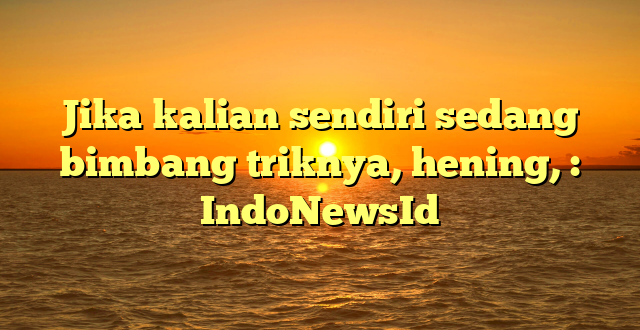 Jika kalian sendiri sedang bimbang triknya, hening, : IndoNewsId