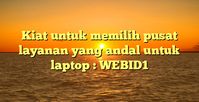 Kiat untuk memilih pusat layanan yang andal untuk laptop : WEBID1