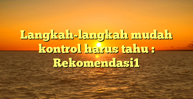 Langkah-langkah mudah kontrol harus tahu : Rekomendasi1