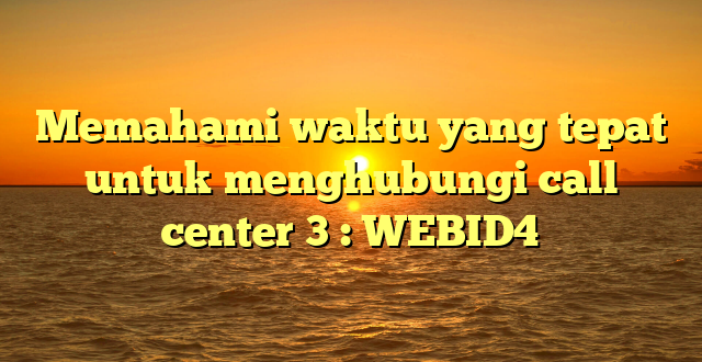 Memahami waktu yang tepat untuk menghubungi call center 3 : WEBID4