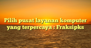 Pilih pusat layanan komputer yang terpercaya : Fraksipks