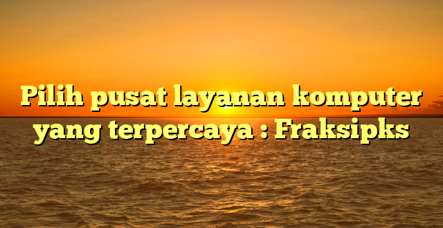 Pilih pusat layanan komputer yang terpercaya : Fraksipks
