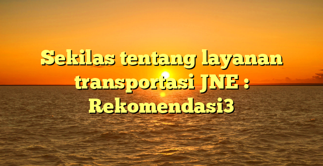 Sekilas tentang layanan transportasi JNE : Rekomendasi3