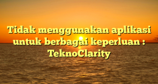 Tidak menggunakan aplikasi untuk berbagai keperluan : TeknoClarity