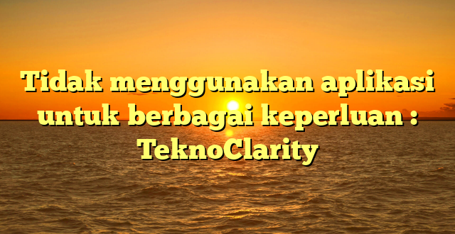 Tidak menggunakan aplikasi untuk berbagai keperluan : TeknoClarity