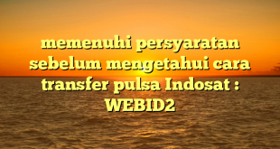 memenuhi persyaratan sebelum mengetahui cara transfer pulsa Indosat : WEBID2