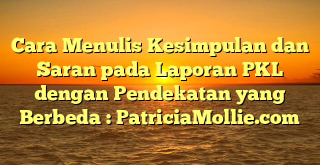 Cara Menulis Kesimpulan dan Saran pada Laporan PKL dengan Pendekatan yang Berbeda : PatriciaMollie.com