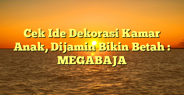 Cek Ide Dekorasi Kamar Anak, Dijamin Bikin Betah : MEGABAJA