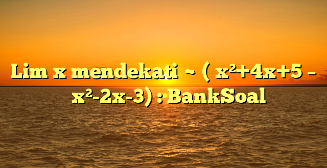 Lim x mendekati ~ (√x²+4x+5 – √ x²-2x-3) : BankSoal