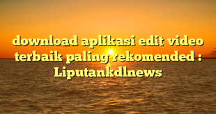 download aplikasi edit video terbaik paling rekomended : Liputankdlnews