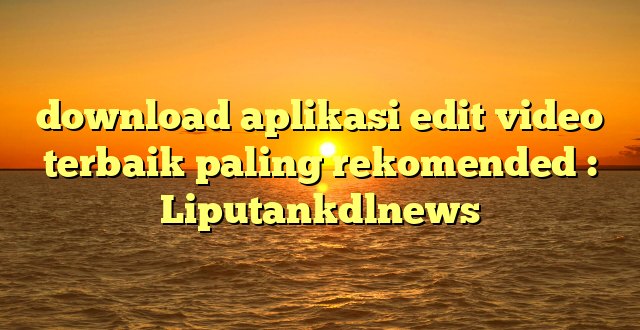 download aplikasi edit video terbaik paling rekomended : Liputankdlnews