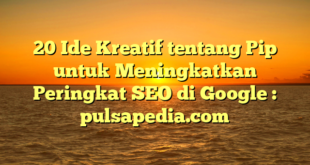 20 Ide Kreatif tentang Pip untuk Meningkatkan Peringkat SEO di Google : pulsapedia.com