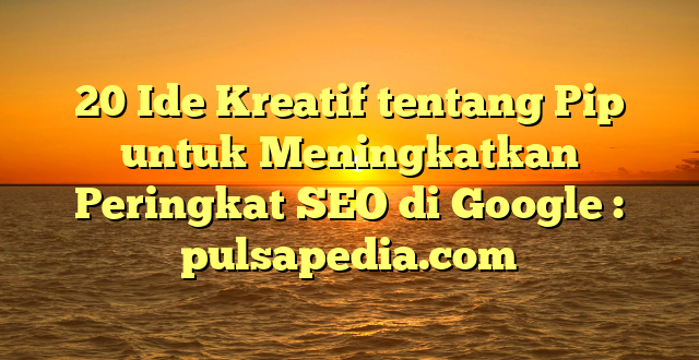 20 Ide Kreatif tentang Pip untuk Meningkatkan Peringkat SEO di Google : pulsapedia.com