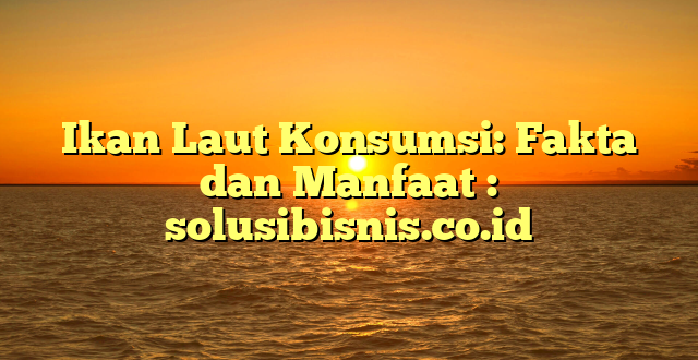 Ikan Laut Konsumsi: Fakta dan Manfaat : solusibisnis.co.id