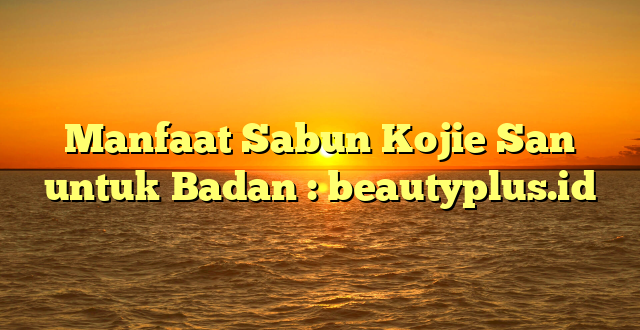 Manfaat Sabun Kojie San untuk Badan : beautyplus.id