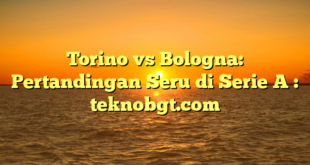 Torino vs Bologna: Pertandingan Seru di Serie A : teknobgt.com