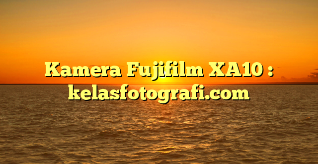 Kamera Fujifilm XA10 : kelasfotografi.com