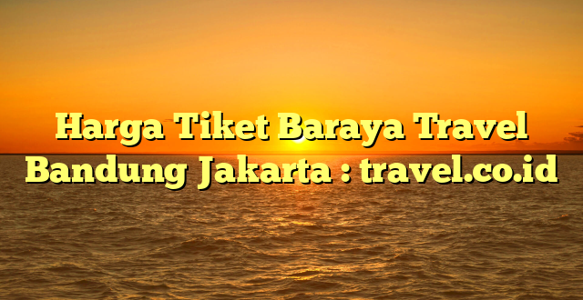 Harga Tiket Baraya Travel Bandung Jakarta : travel.co.id