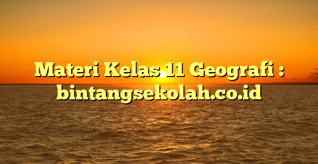 Materi Kelas 11 Geografi : bintangsekolah.co.id