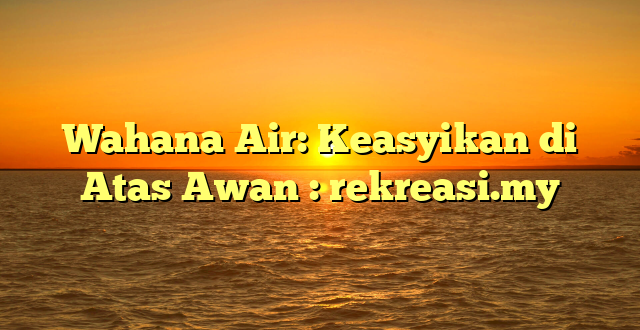 Wahana Air: Keasyikan di Atas Awan : rekreasi.my